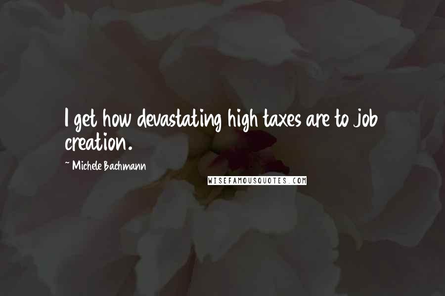 Michele Bachmann Quotes: I get how devastating high taxes are to job creation.