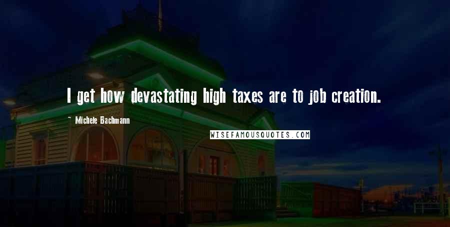 Michele Bachmann Quotes: I get how devastating high taxes are to job creation.