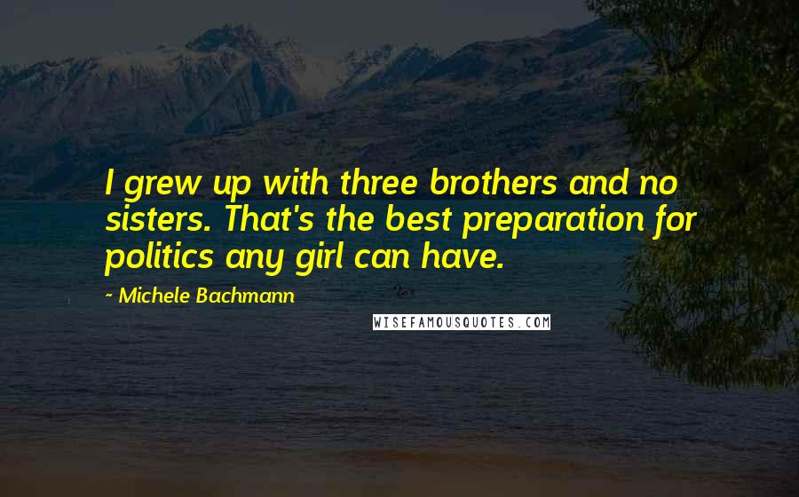 Michele Bachmann Quotes: I grew up with three brothers and no sisters. That's the best preparation for politics any girl can have.