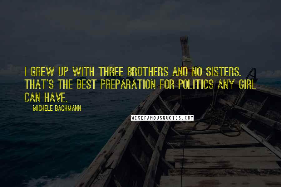 Michele Bachmann Quotes: I grew up with three brothers and no sisters. That's the best preparation for politics any girl can have.