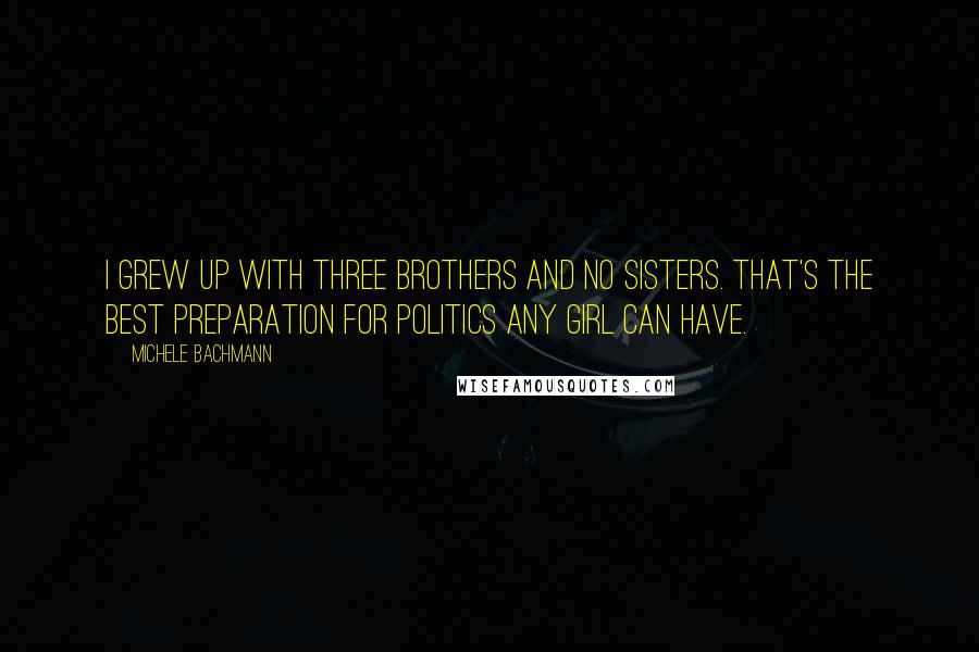 Michele Bachmann Quotes: I grew up with three brothers and no sisters. That's the best preparation for politics any girl can have.