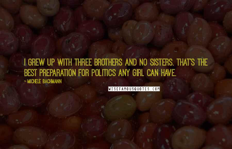 Michele Bachmann Quotes: I grew up with three brothers and no sisters. That's the best preparation for politics any girl can have.