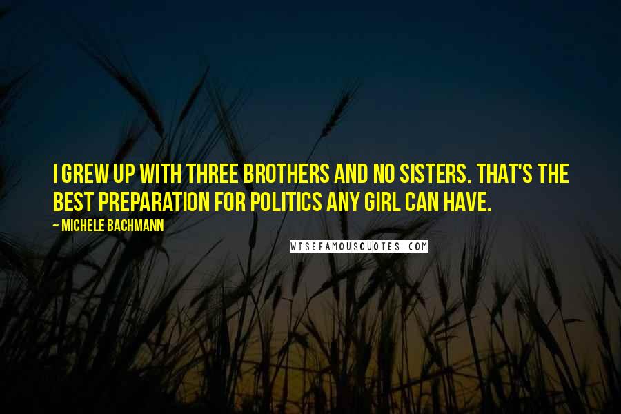 Michele Bachmann Quotes: I grew up with three brothers and no sisters. That's the best preparation for politics any girl can have.