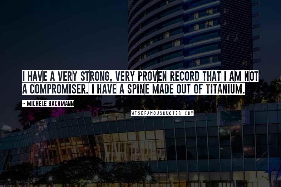 Michele Bachmann Quotes: I have a very strong, very proven record that I am not a compromiser. I have a spine made out of titanium.