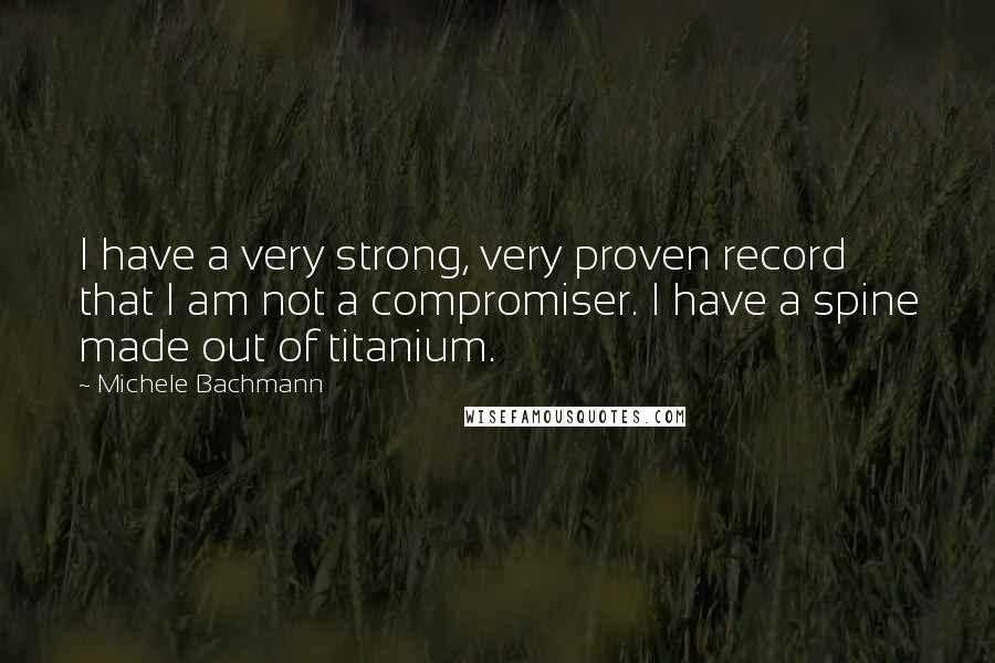 Michele Bachmann Quotes: I have a very strong, very proven record that I am not a compromiser. I have a spine made out of titanium.