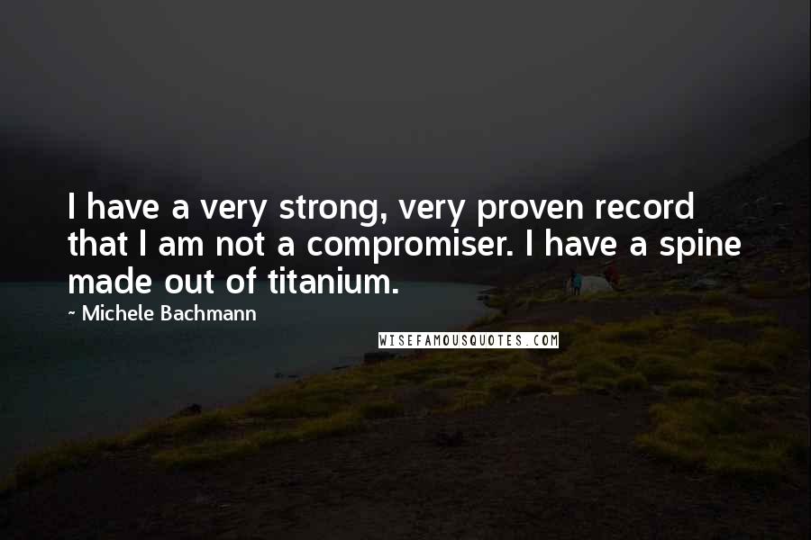 Michele Bachmann Quotes: I have a very strong, very proven record that I am not a compromiser. I have a spine made out of titanium.