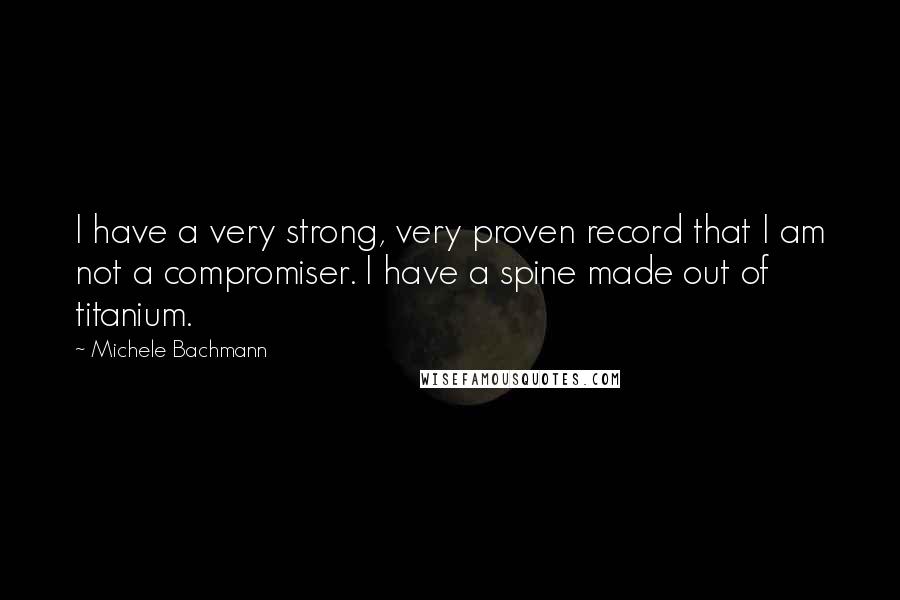 Michele Bachmann Quotes: I have a very strong, very proven record that I am not a compromiser. I have a spine made out of titanium.