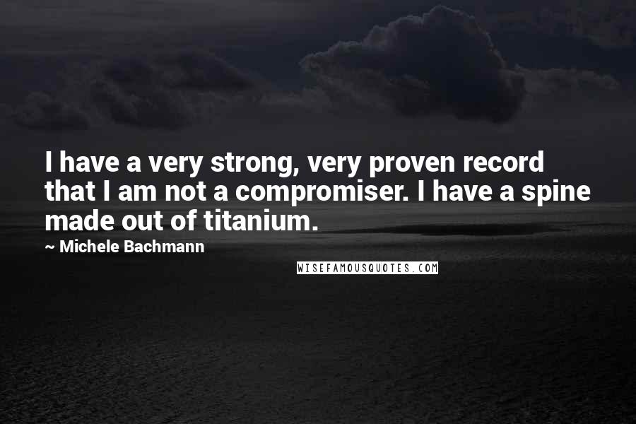 Michele Bachmann Quotes: I have a very strong, very proven record that I am not a compromiser. I have a spine made out of titanium.