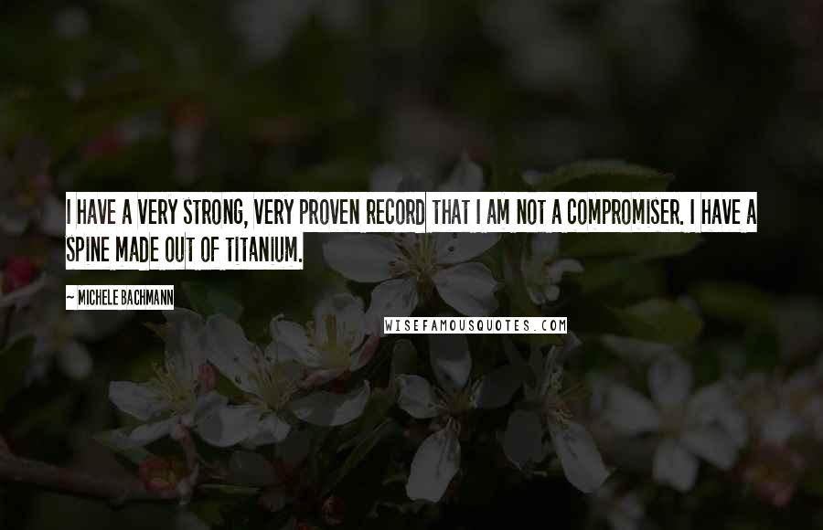 Michele Bachmann Quotes: I have a very strong, very proven record that I am not a compromiser. I have a spine made out of titanium.