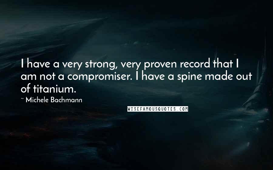 Michele Bachmann Quotes: I have a very strong, very proven record that I am not a compromiser. I have a spine made out of titanium.