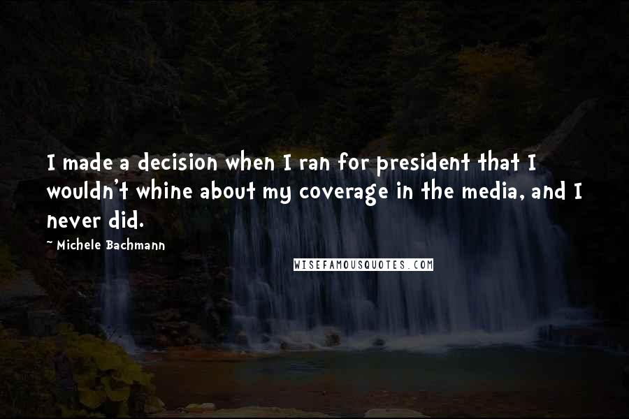 Michele Bachmann Quotes: I made a decision when I ran for president that I wouldn't whine about my coverage in the media, and I never did.