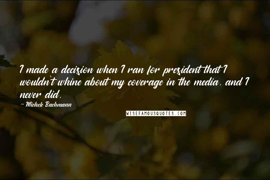 Michele Bachmann Quotes: I made a decision when I ran for president that I wouldn't whine about my coverage in the media, and I never did.