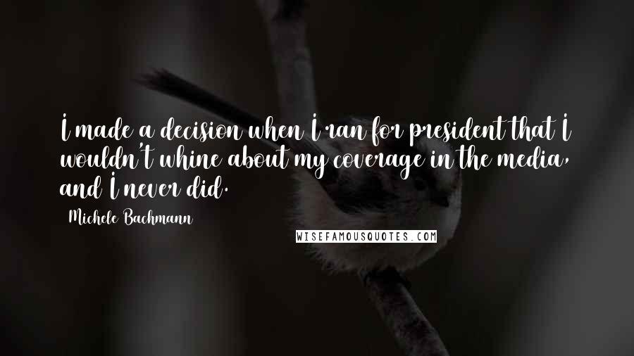 Michele Bachmann Quotes: I made a decision when I ran for president that I wouldn't whine about my coverage in the media, and I never did.