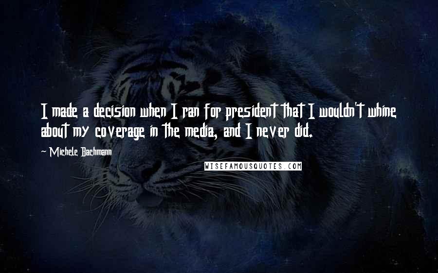 Michele Bachmann Quotes: I made a decision when I ran for president that I wouldn't whine about my coverage in the media, and I never did.