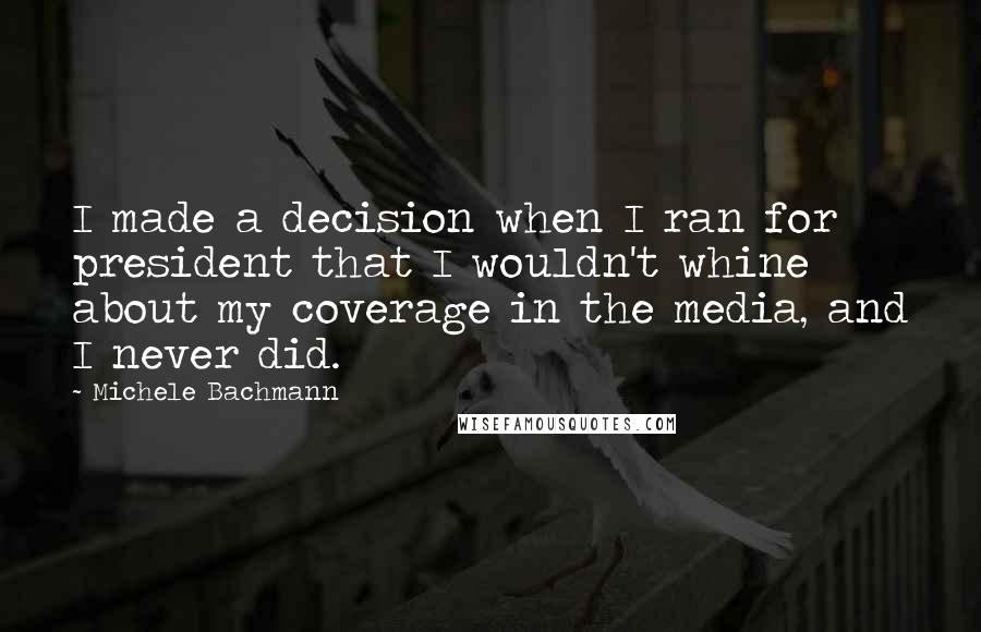 Michele Bachmann Quotes: I made a decision when I ran for president that I wouldn't whine about my coverage in the media, and I never did.