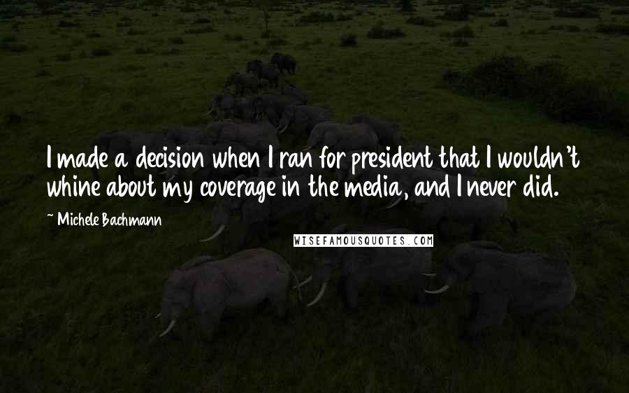 Michele Bachmann Quotes: I made a decision when I ran for president that I wouldn't whine about my coverage in the media, and I never did.