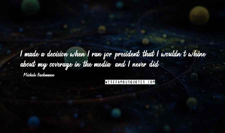 Michele Bachmann Quotes: I made a decision when I ran for president that I wouldn't whine about my coverage in the media, and I never did.