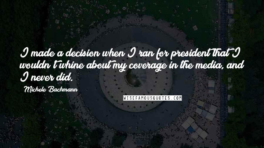 Michele Bachmann Quotes: I made a decision when I ran for president that I wouldn't whine about my coverage in the media, and I never did.