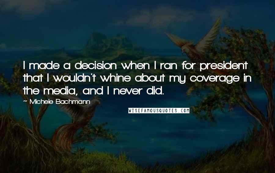 Michele Bachmann Quotes: I made a decision when I ran for president that I wouldn't whine about my coverage in the media, and I never did.