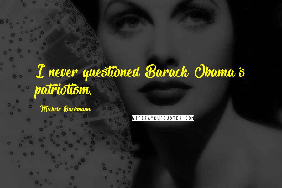 Michele Bachmann Quotes: I never questioned Barack Obama's patriotism.