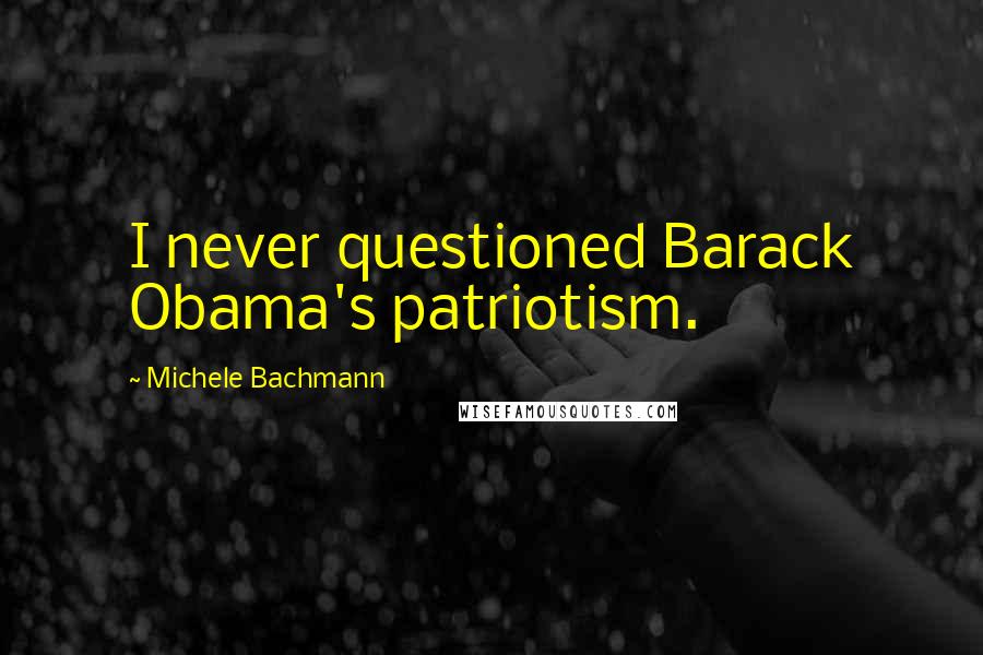 Michele Bachmann Quotes: I never questioned Barack Obama's patriotism.