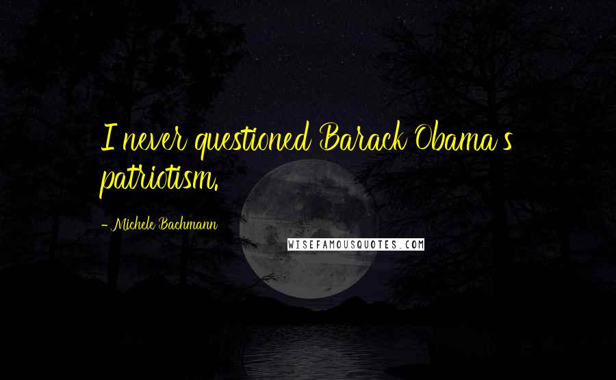 Michele Bachmann Quotes: I never questioned Barack Obama's patriotism.