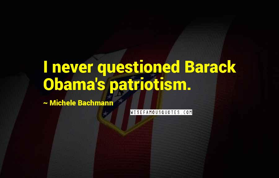 Michele Bachmann Quotes: I never questioned Barack Obama's patriotism.