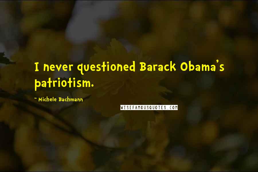 Michele Bachmann Quotes: I never questioned Barack Obama's patriotism.