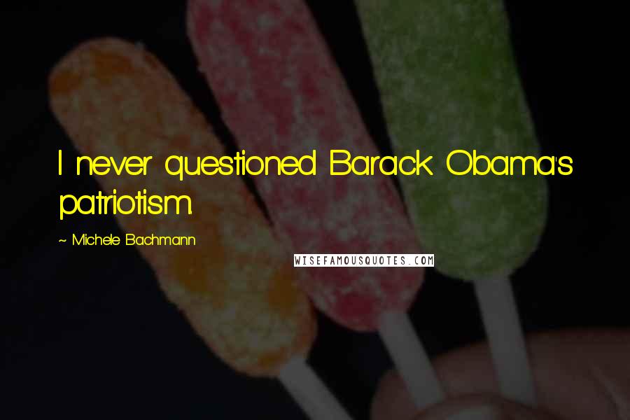 Michele Bachmann Quotes: I never questioned Barack Obama's patriotism.