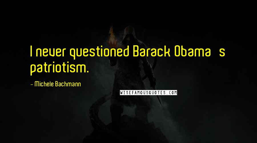 Michele Bachmann Quotes: I never questioned Barack Obama's patriotism.