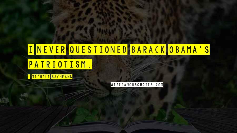 Michele Bachmann Quotes: I never questioned Barack Obama's patriotism.