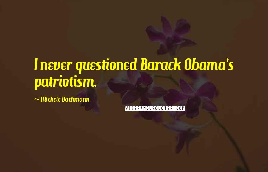 Michele Bachmann Quotes: I never questioned Barack Obama's patriotism.