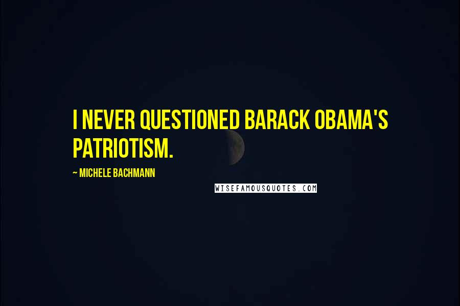 Michele Bachmann Quotes: I never questioned Barack Obama's patriotism.