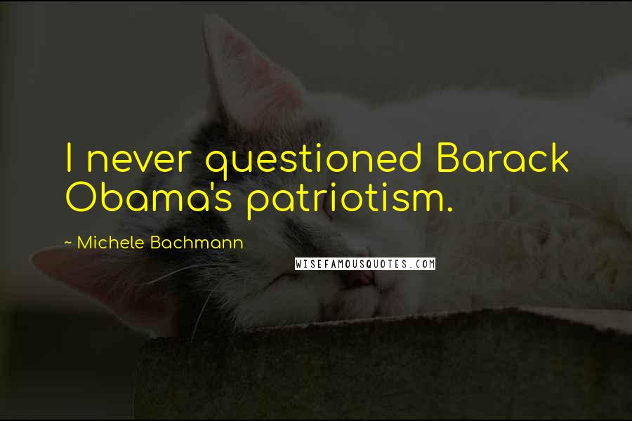 Michele Bachmann Quotes: I never questioned Barack Obama's patriotism.