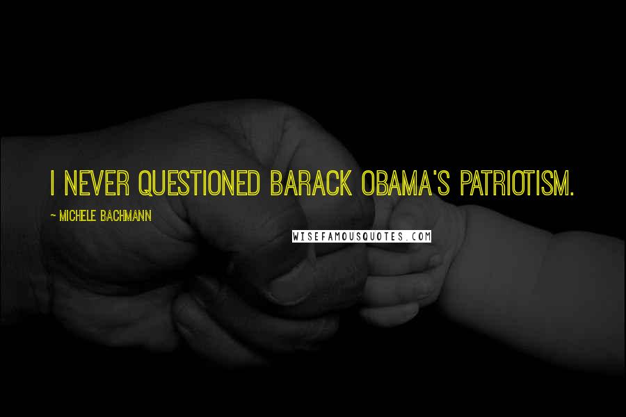 Michele Bachmann Quotes: I never questioned Barack Obama's patriotism.