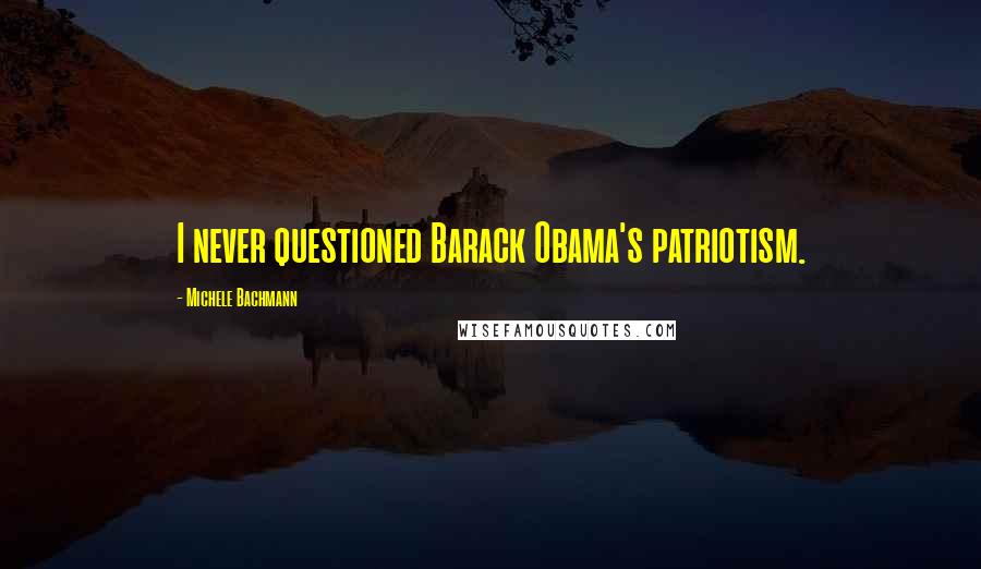 Michele Bachmann Quotes: I never questioned Barack Obama's patriotism.