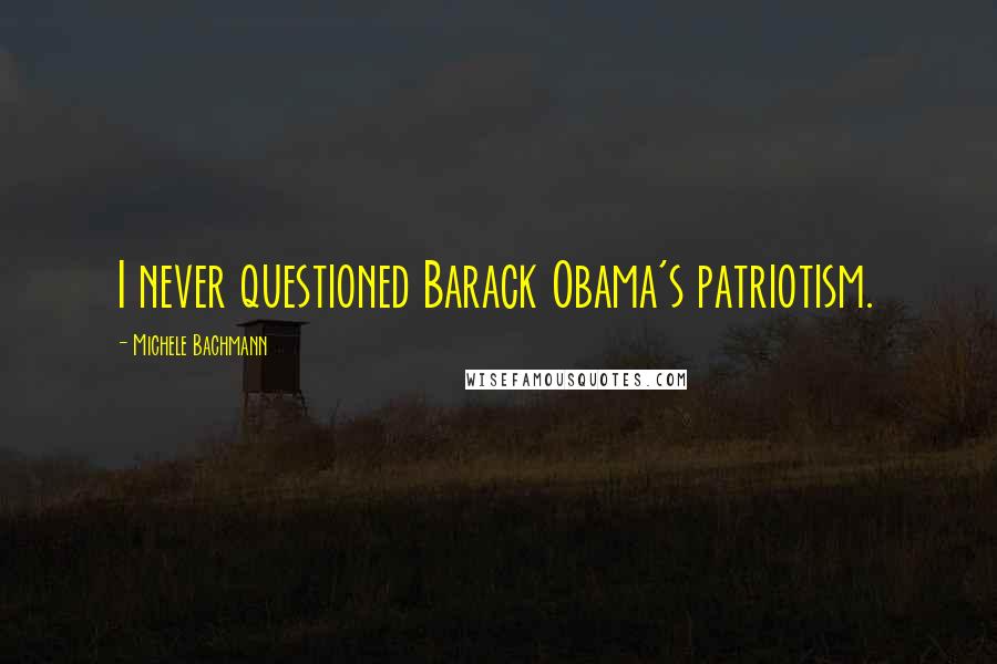 Michele Bachmann Quotes: I never questioned Barack Obama's patriotism.