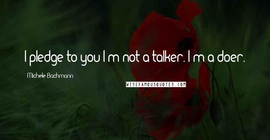 Michele Bachmann Quotes: I pledge to you I'm not a talker. I'm a doer.
