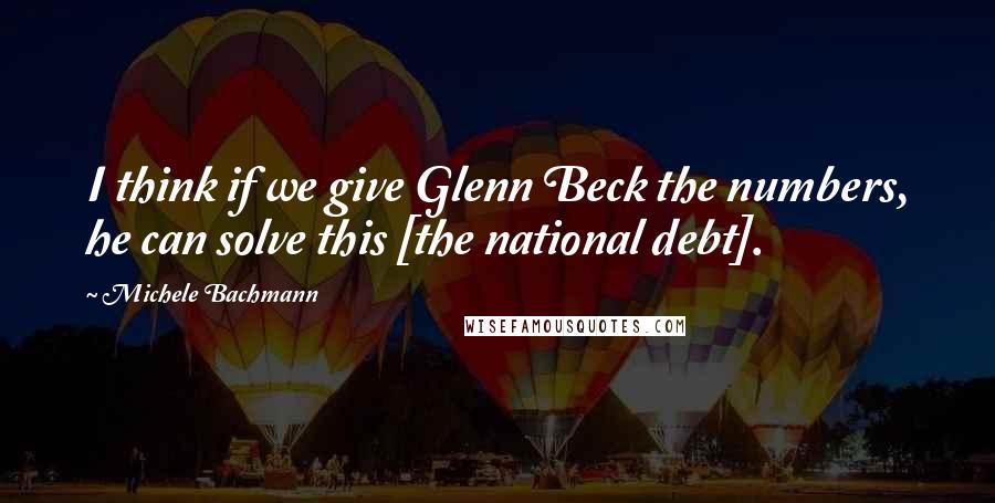 Michele Bachmann Quotes: I think if we give Glenn Beck the numbers, he can solve this [the national debt].