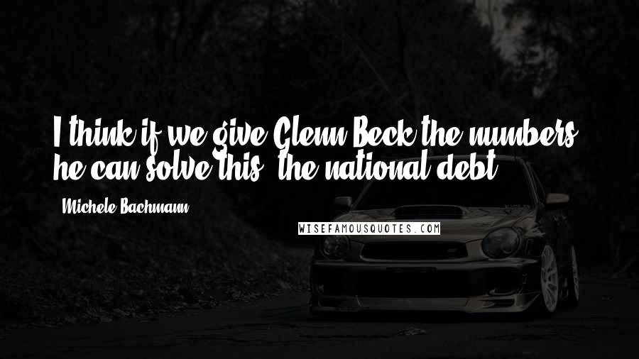 Michele Bachmann Quotes: I think if we give Glenn Beck the numbers, he can solve this [the national debt].