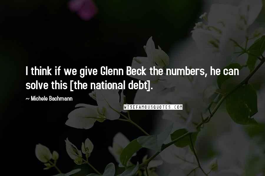 Michele Bachmann Quotes: I think if we give Glenn Beck the numbers, he can solve this [the national debt].