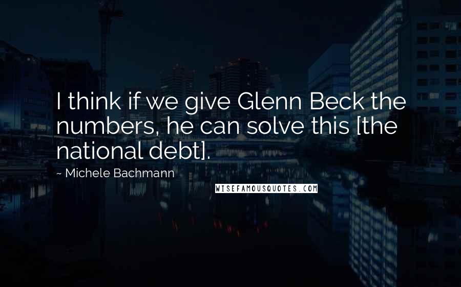 Michele Bachmann Quotes: I think if we give Glenn Beck the numbers, he can solve this [the national debt].