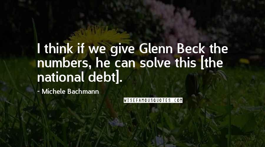 Michele Bachmann Quotes: I think if we give Glenn Beck the numbers, he can solve this [the national debt].