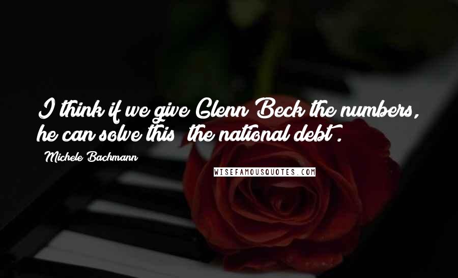 Michele Bachmann Quotes: I think if we give Glenn Beck the numbers, he can solve this [the national debt].