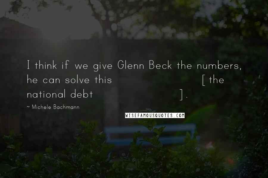 Michele Bachmann Quotes: I think if we give Glenn Beck the numbers, he can solve this [the national debt].