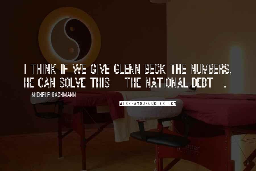 Michele Bachmann Quotes: I think if we give Glenn Beck the numbers, he can solve this [the national debt].