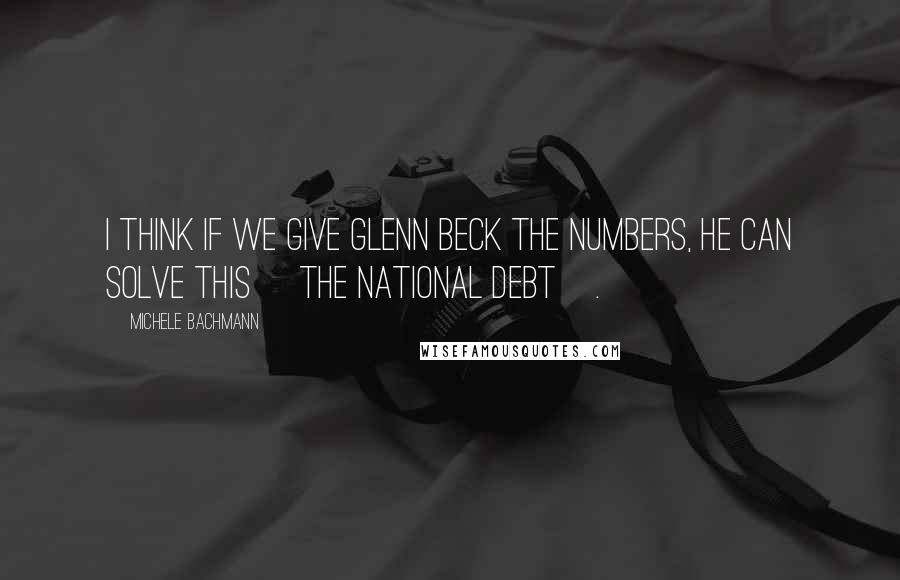 Michele Bachmann Quotes: I think if we give Glenn Beck the numbers, he can solve this [the national debt].