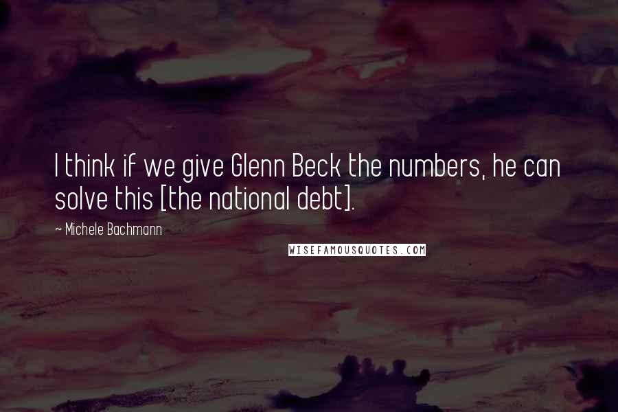 Michele Bachmann Quotes: I think if we give Glenn Beck the numbers, he can solve this [the national debt].