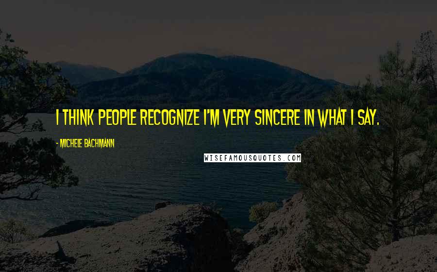 Michele Bachmann Quotes: I think people recognize I'm very sincere in what I say.