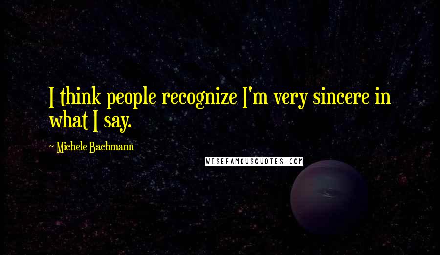 Michele Bachmann Quotes: I think people recognize I'm very sincere in what I say.